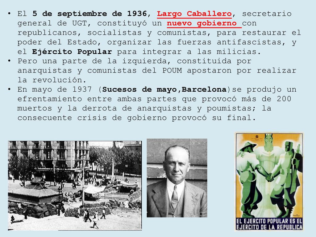 El 5 de septiembre de 1936, Largo Caballero, secretario general de UGT, constituyó un nuevo gobierno con republicanos, socialistas y comunistas, para restaurar el poder del Estado, organizar las fuerzas antifascistas, y el Ejército Popular para integrar a las milicias.