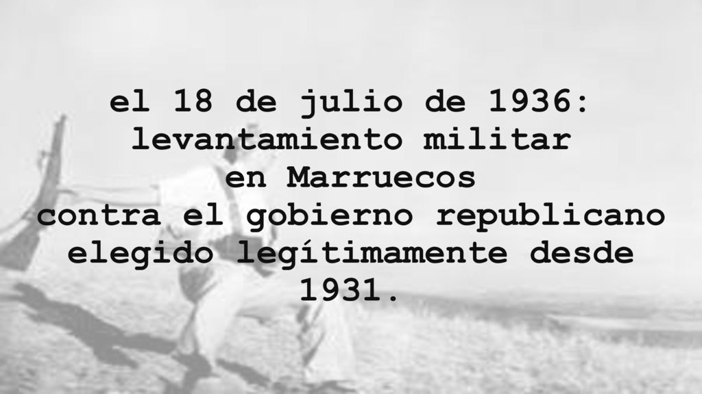 el 18 de julio de 1936: levantamiento militar en Marruecos contra el gobierno republicano elegido legítimamente desde 1931.