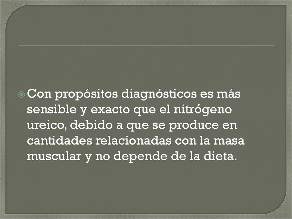 Con propósitos diagnósticos es más sensible y exacto que el nitrógeno ureico, debido a que se produce en cantidades relacionadas con la masa muscular y no depende de la dieta.