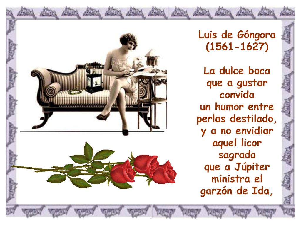 Luis de Góngora ( ) La dulce boca que a gustar convida un humor entre perlas destilado, y a no envidiar aquel licor sagrado que a Júpiter ministra el garzón de Ida,