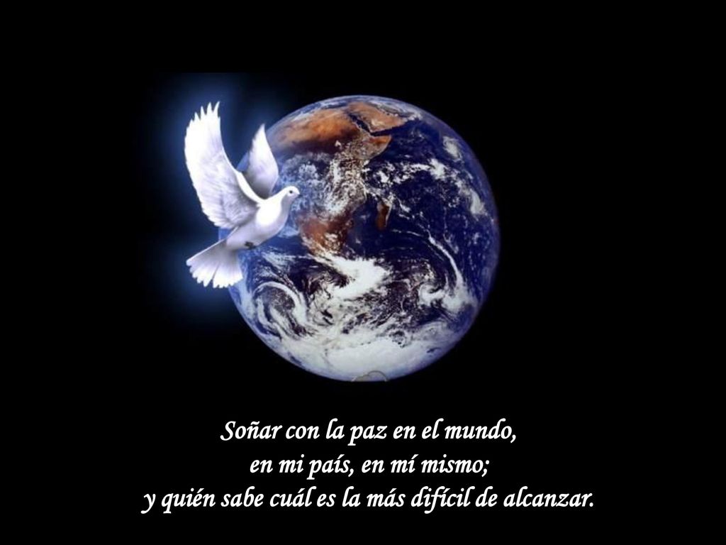 Soñar con la paz en el mundo, en mi país, en mí mismo; y quién sabe cuál es la más difícil de alcanzar.