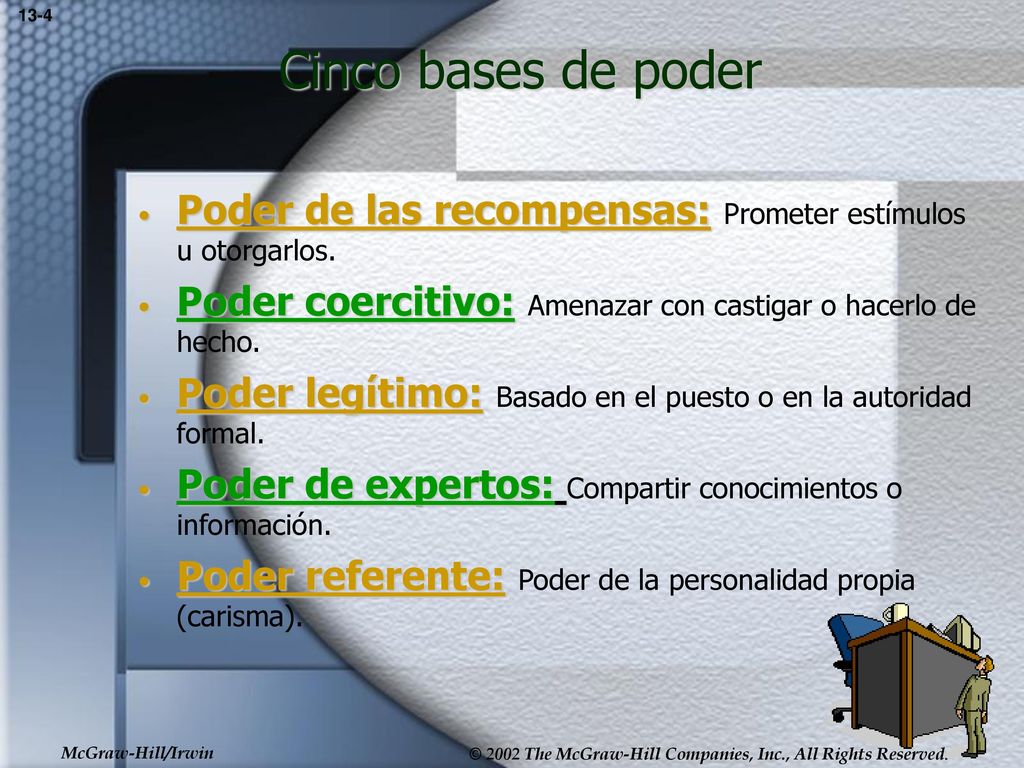 13-4 Cinco bases de poder. Poder de las recompensas: Prometer estímulos u otorgarlos. Poder coercitivo: Amenazar con castigar o hacerlo de hecho.