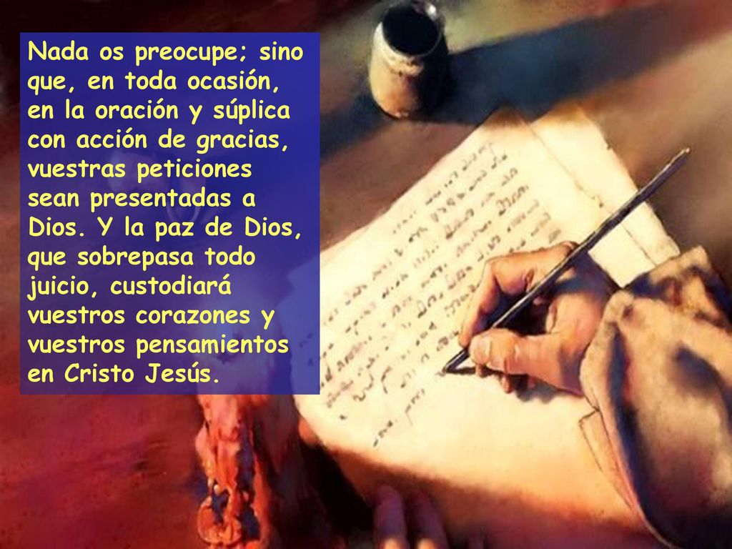 Nada os preocupe; sino que, en toda ocasión, en la oración y súplica con acción de gracias, vuestras peticiones sean presentadas a Dios.