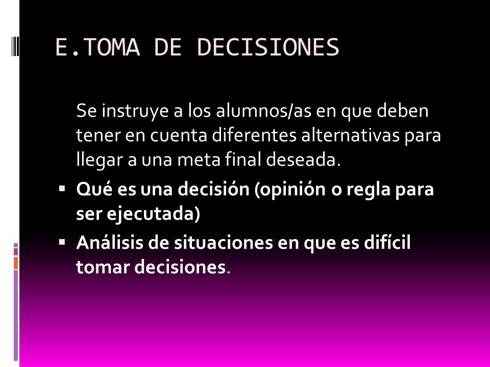 E.TOMA DE DECISIONES Se instruye a los alumnos/as en que deben tener en cuenta diferentes alternativas para llegar a una meta final deseada.