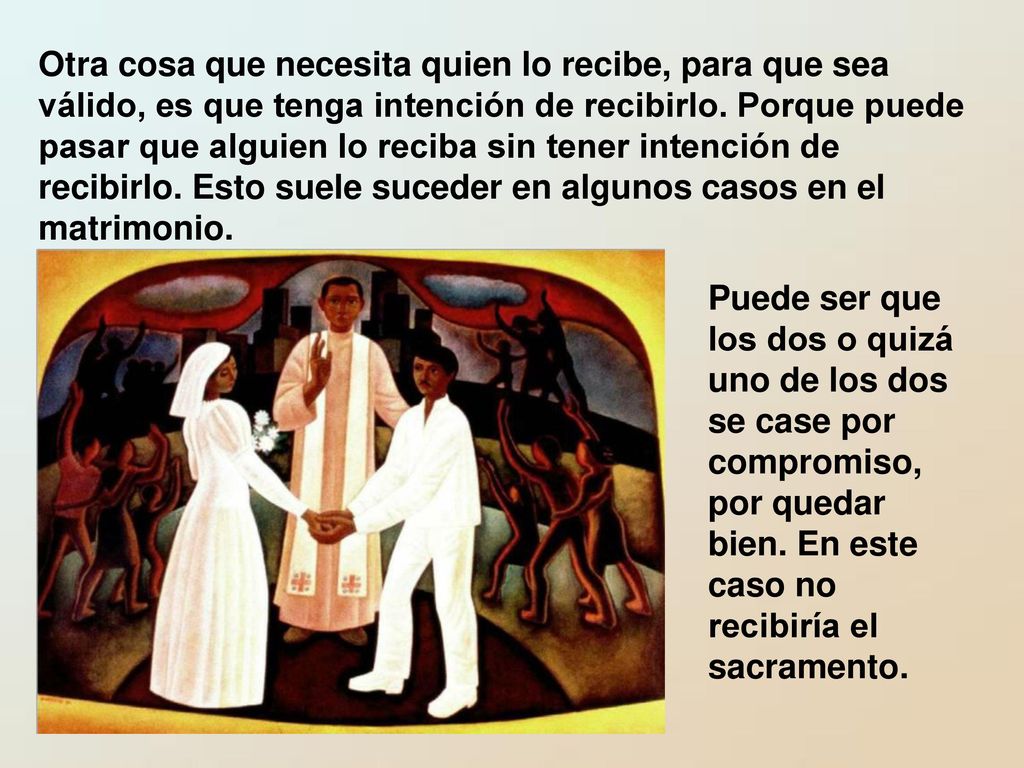 Otra cosa que necesita quien lo recibe, para que sea válido, es que tenga intención de recibirlo. Porque puede pasar que alguien lo reciba sin tener intención de recibirlo. Esto suele suceder en algunos casos en el matrimonio.