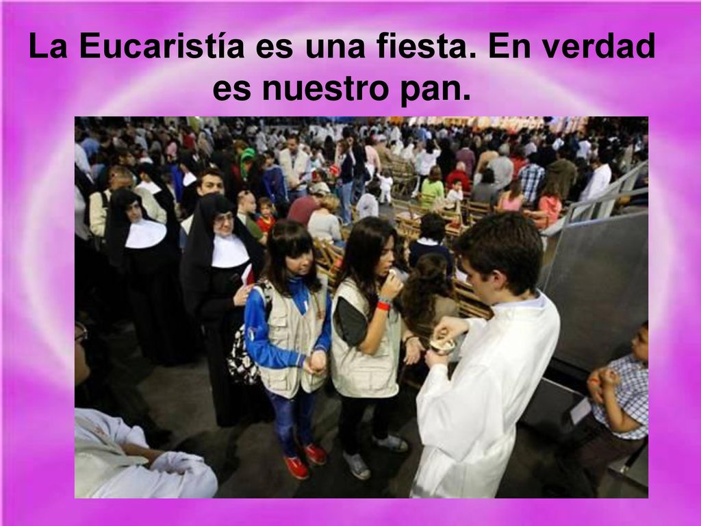 La Eucaristía es una fiesta. En verdad es nuestro pan.