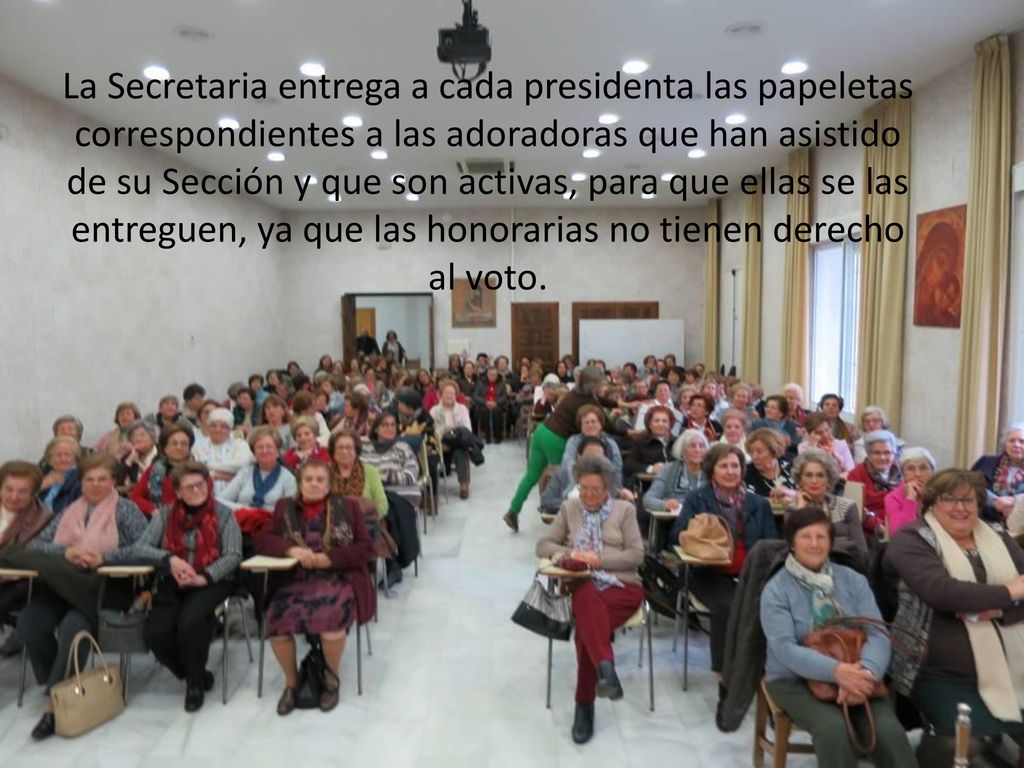 La Secretaria entrega a cada presidenta las papeletas correspondientes a las adoradoras que han asistido de su Sección y que son activas, para que ellas se las entreguen, ya que las honorarias no tienen derecho al voto.