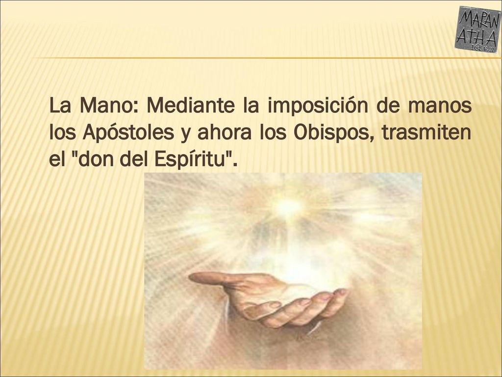 La Mano: Mediante la imposición de manos los Apóstoles y ahora los Obispos, trasmiten el don del Espíritu .