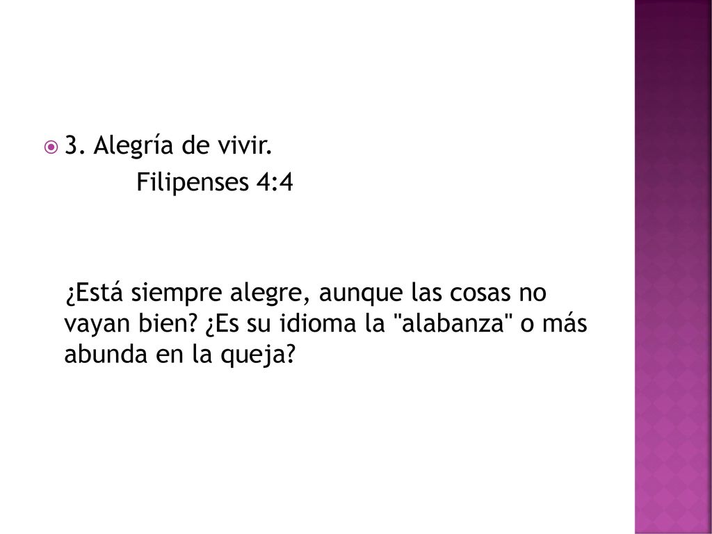 3. Alegría de vivir. Filipenses 4:4. ¿Está siempre alegre, aunque las cosas no vayan bien ¿Es su idioma la alabanza o más abunda en la queja