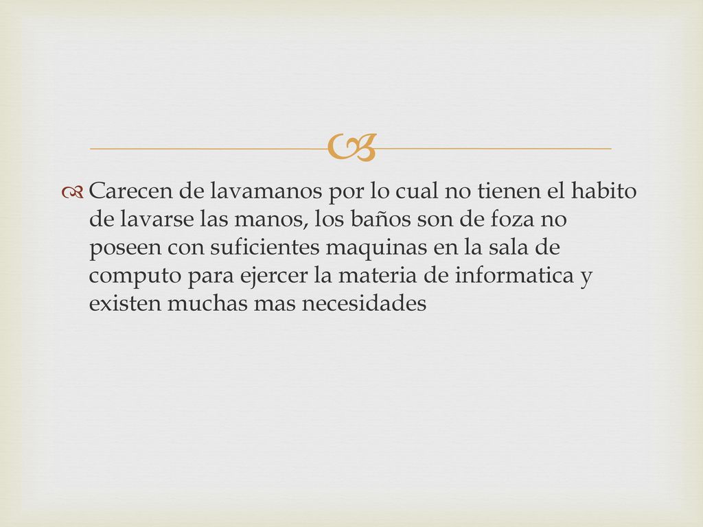 Carecen de lavamanos por lo cual no tienen el habito de lavarse las manos, los baños son de foza no poseen con suficientes maquinas en la sala de computo para ejercer la materia de informatica y existen muchas mas necesidades