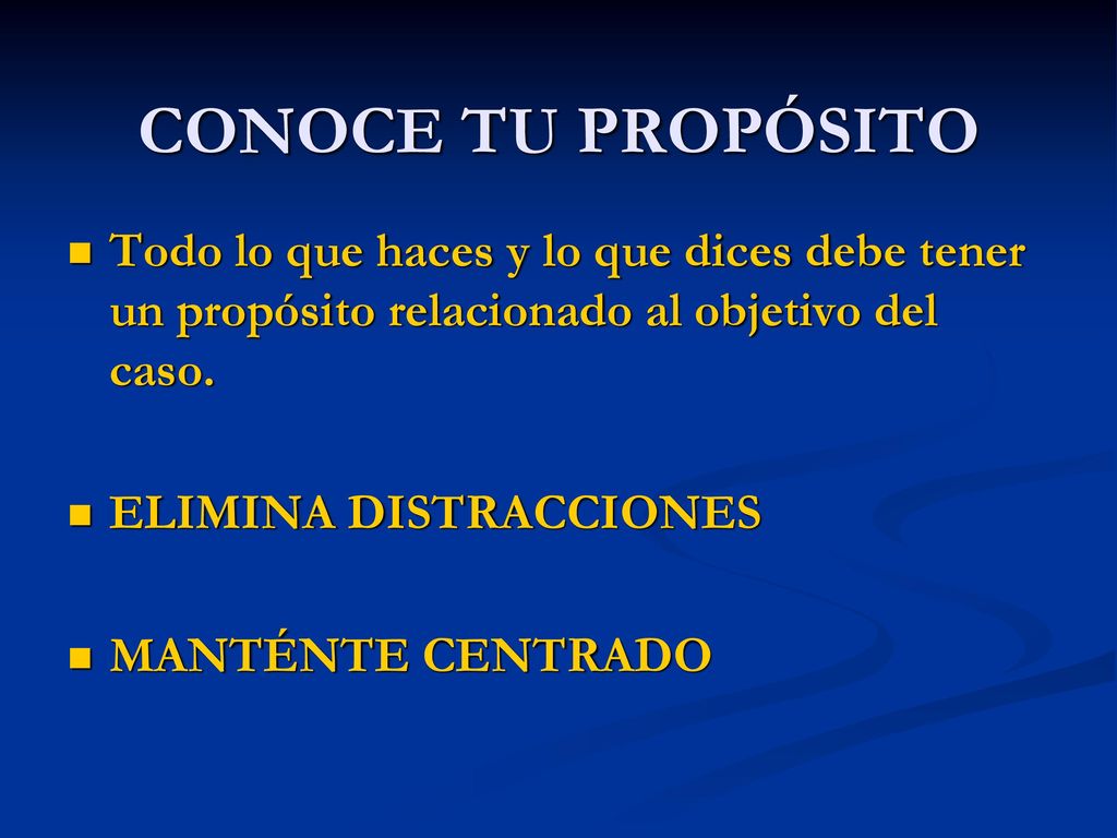 CONOCE TU PROPÓSITO Todo lo que haces y lo que dices debe tener un propósito relacionado al objetivo del caso.