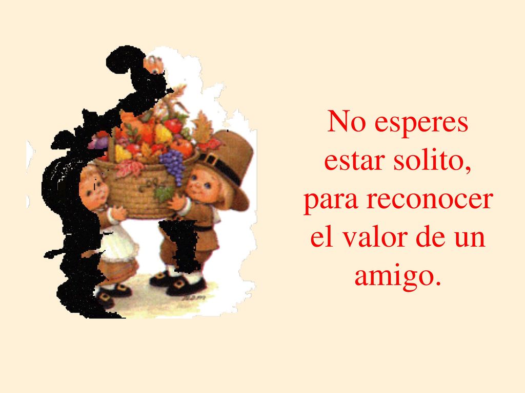 No esperes estar solito, para reconocer el valor de un amigo.
