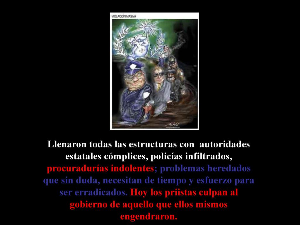 Llenaron todas las estructuras con autoridades estatales cómplices, policías infiltrados, procuradurías indolentes; problemas heredados que sin duda, necesitan de tiempo y esfuerzo para ser erradicados.