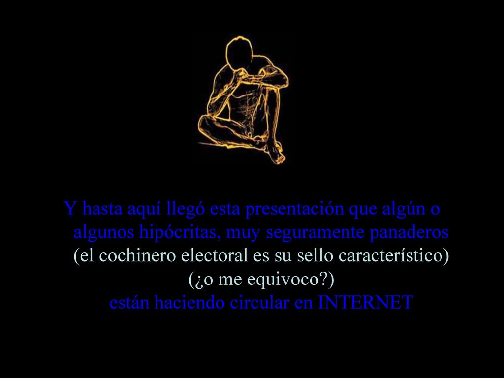 Y hasta aquí llegó esta presentación que algún o algunos hipócritas, muy seguramente panaderos (el cochinero electoral es su sello característico) (¿o me equivoco ) están haciendo circular en INTERNET