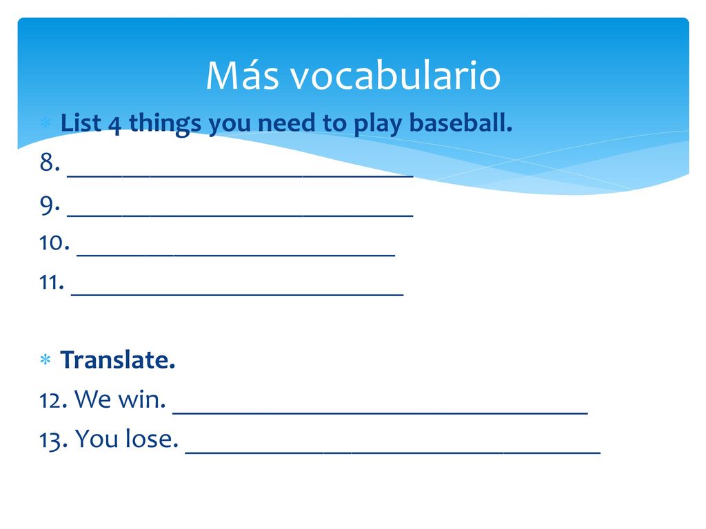 Más vocabulario List 4 things you need to play baseball.