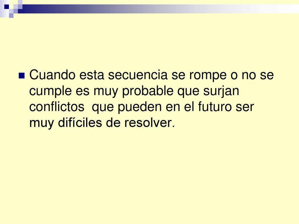 Cuando esta secuencia se rompe o no se cumple es muy probable que surjan conflictos que pueden en el futuro ser muy difíciles de resolver.