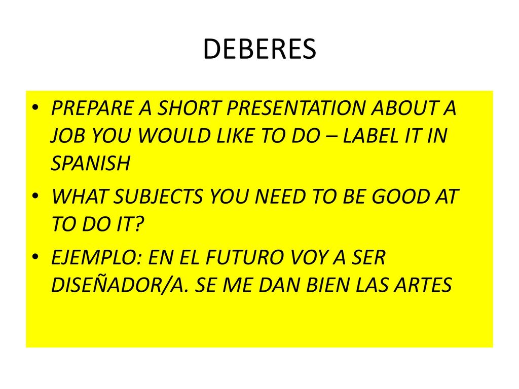 DEBERES PREPARE A SHORT PRESENTATION ABOUT A JOB YOU WOULD LIKE TO DO – LABEL IT IN SPANISH. WHAT SUBJECTS YOU NEED TO BE GOOD AT TO DO IT