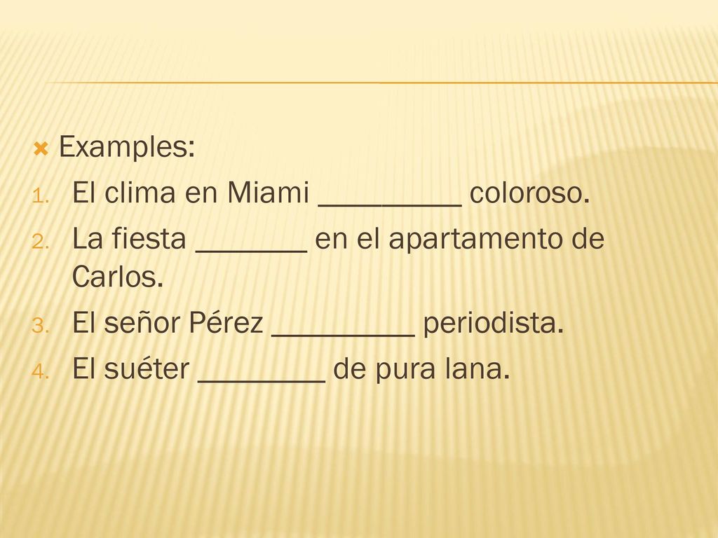 Examples: El clima en Miami _________ coloroso. La fiesta _______ en el apartamento de Carlos. El señor Pérez _________ periodista.