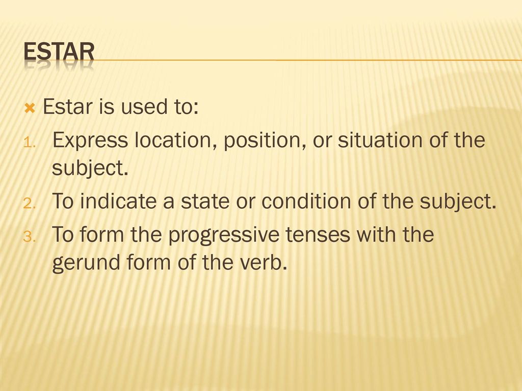 Estar Estar is used to: Express location, position, or situation of the subject. To indicate a state or condition of the subject.