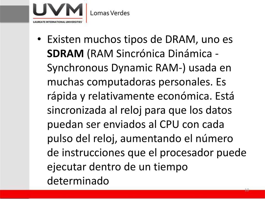 Existen muchos tipos de DRAM, uno es SDRAM (RAM Sincrónica Dinámica -Synchronous Dynamic RAM-) usada en muchas computadoras personales.