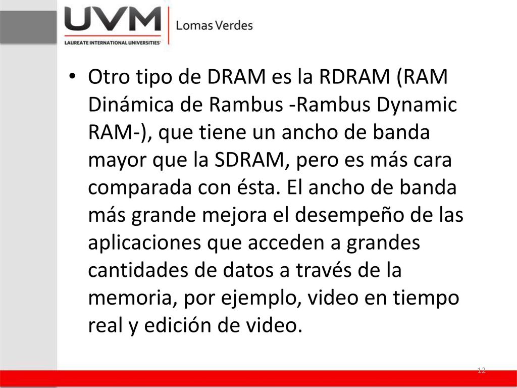 Otro tipo de DRAM es la RDRAM (RAM Dinámica de Rambus -Rambus Dynamic RAM-), que tiene un ancho de banda mayor que la SDRAM, pero es más cara comparada con ésta.