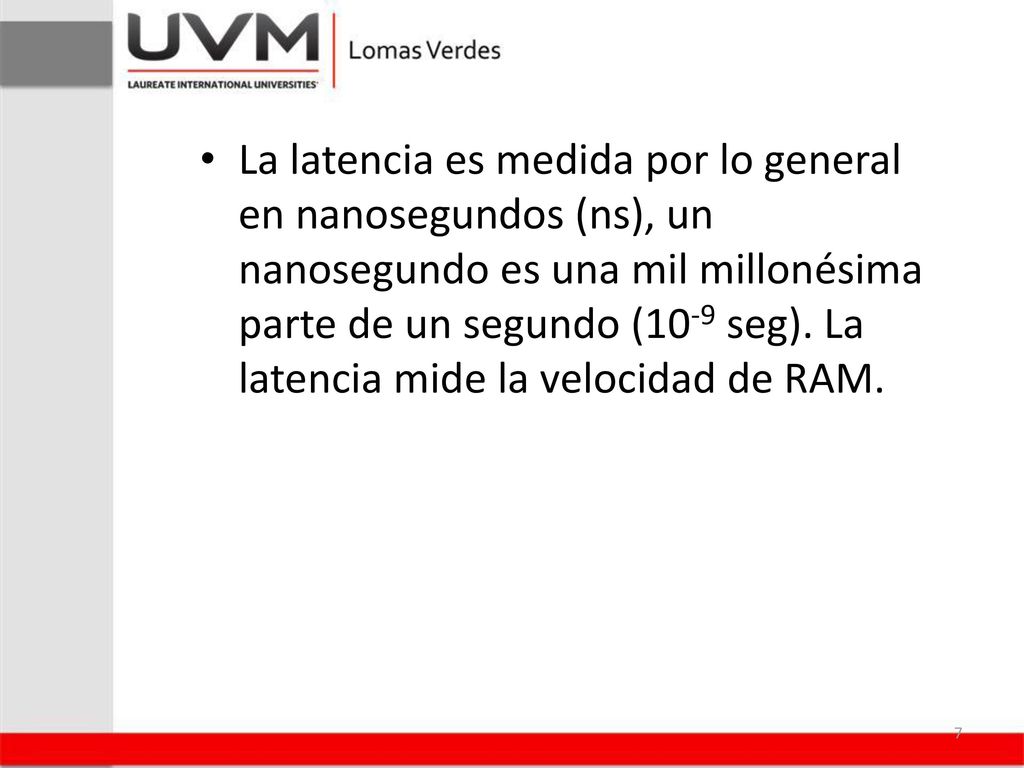 La latencia es medida por lo general en nanosegundos (ns), un nanosegundo es una mil millonésima parte de un segundo (10-9 seg).