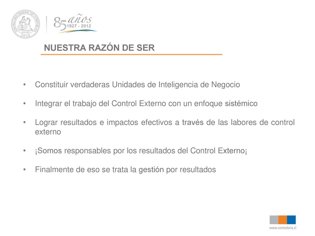 NUESTRA RAZÓN DE SER Constituir verdaderas Unidades de Inteligencia de Negocio. Integrar el trabajo del Control Externo con un enfoque sistémico.