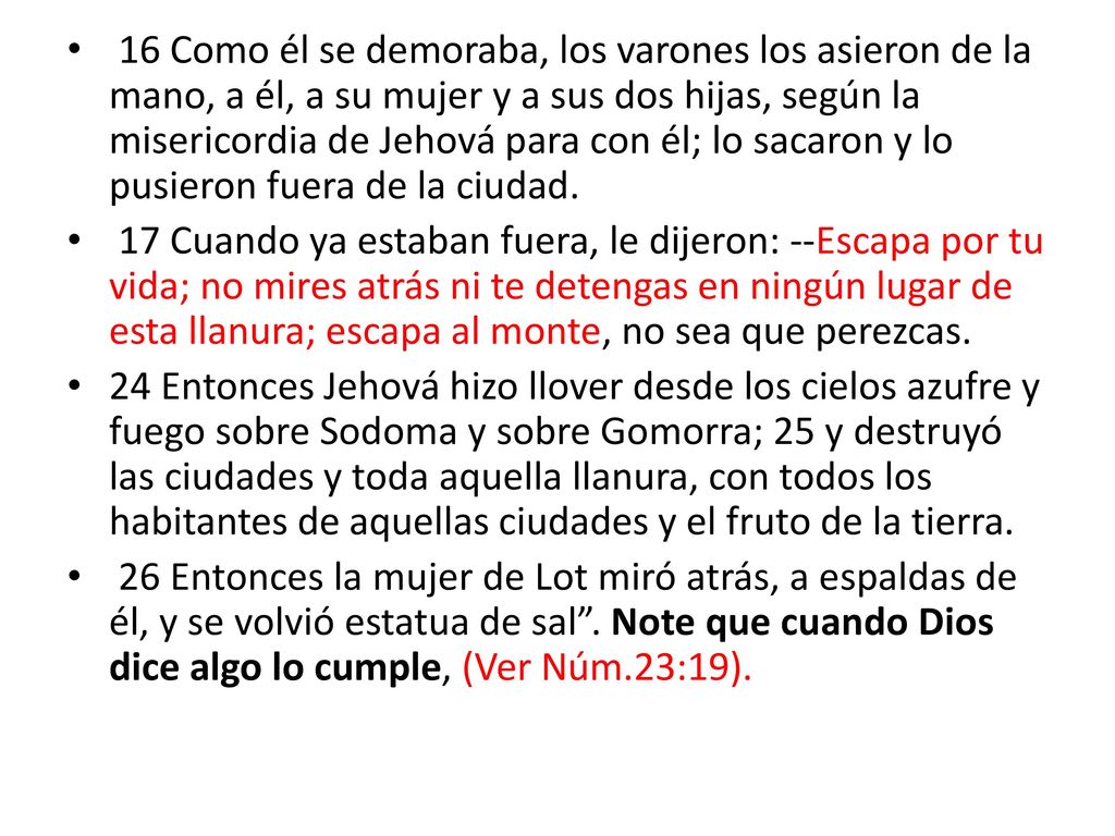16 Como él se demoraba, los varones los asieron de la mano, a él, a su mujer y a sus dos hijas, según la misericordia de Jehová para con él; lo sacaron y lo pusieron fuera de la ciudad.