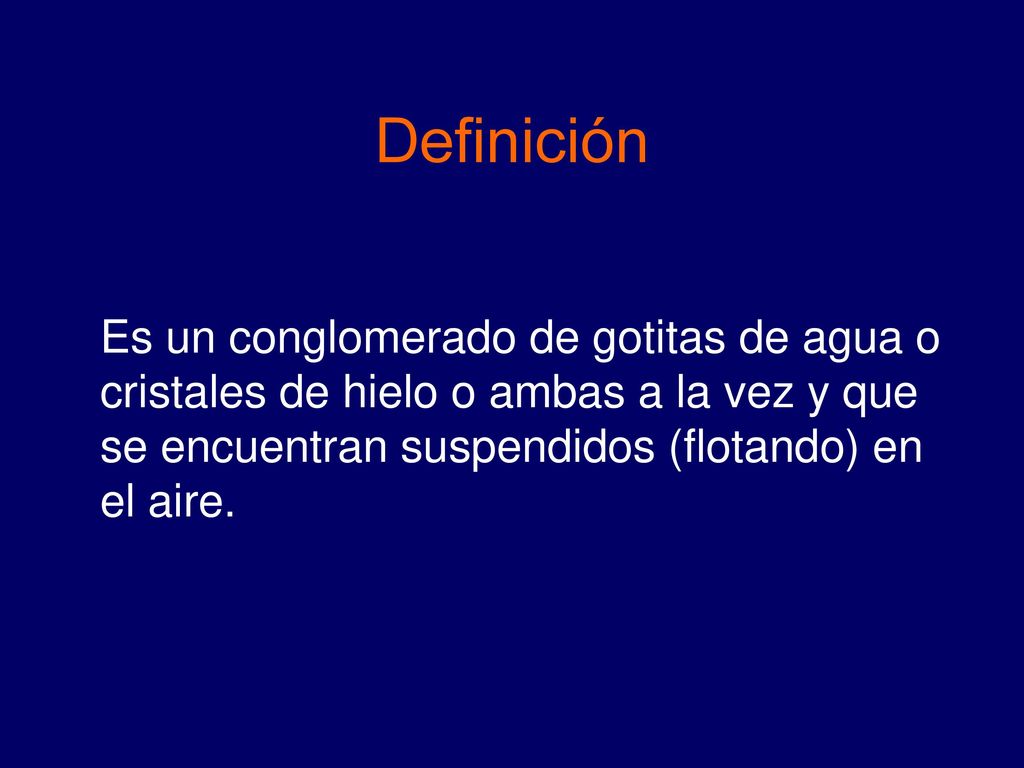 Definición Es un conglomerado de gotitas de agua o cristales de hielo o ambas a la vez y que se encuentran suspendidos (flotando) en el aire.