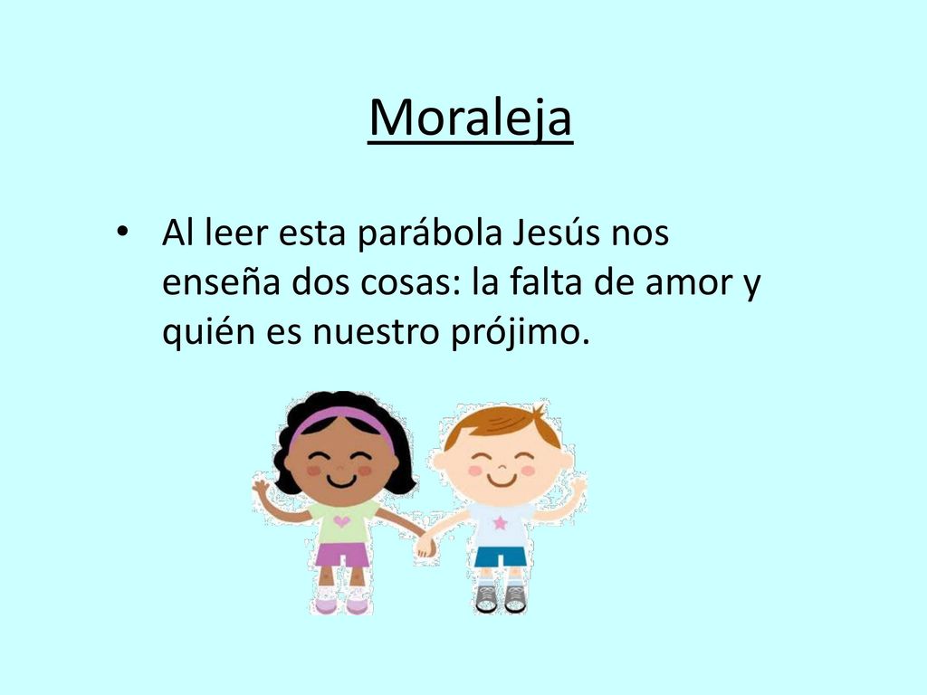 Moraleja Al leer esta parábola Jesús nos enseña dos cosas: la falta de amor y quién es nuestro prójimo.