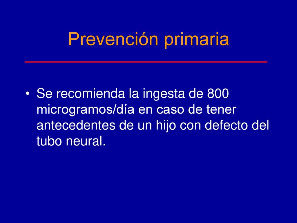 Prevención primaria Se recomienda la ingesta de 800 microgramos/día en caso de tener antecedentes de un hijo con defecto del tubo neural.