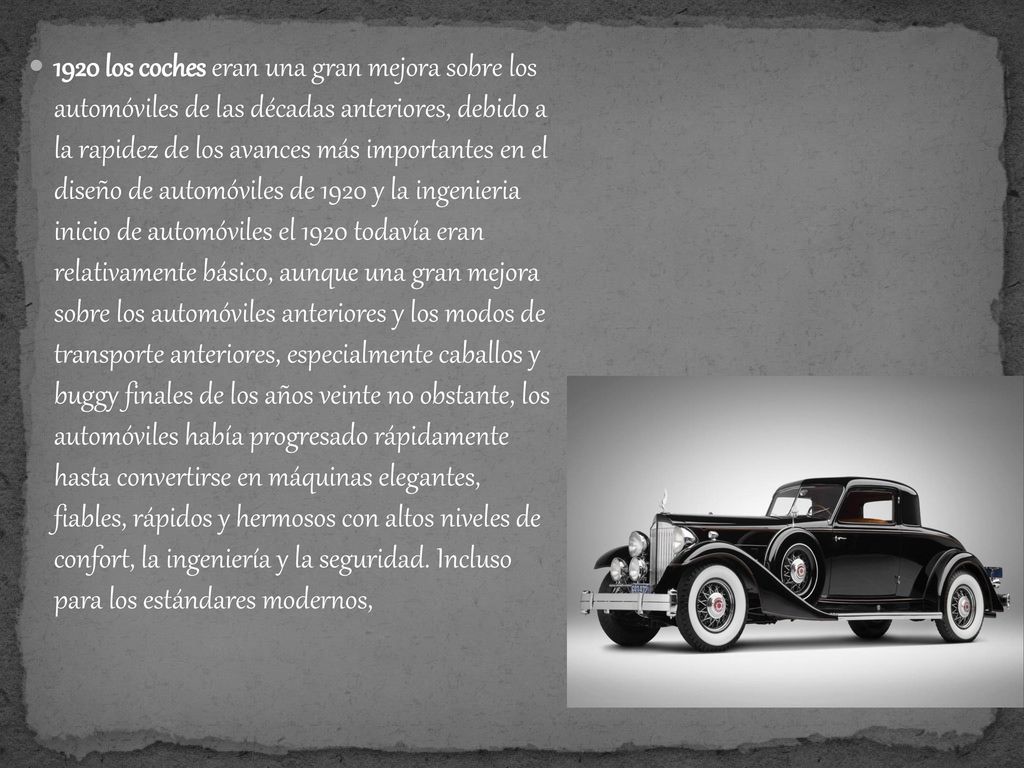 1920 los coches eran una gran mejora sobre los automóviles de las décadas anteriores, debido a la rapidez de los avances más importantes en el diseño de automóviles de 1920 y la ingenieria inicio de automóviles el 1920 todavía eran relativamente básico, aunque una gran mejora sobre los automóviles anteriores y los modos de transporte anteriores, especialmente caballos y buggy finales de los años veinte no obstante, los automóviles había progresado rápidamente hasta convertirse en máquinas elegantes, fiables, rápidos y hermosos con altos niveles de confort, la ingeniería y la seguridad. Incluso para los estándares modernos,