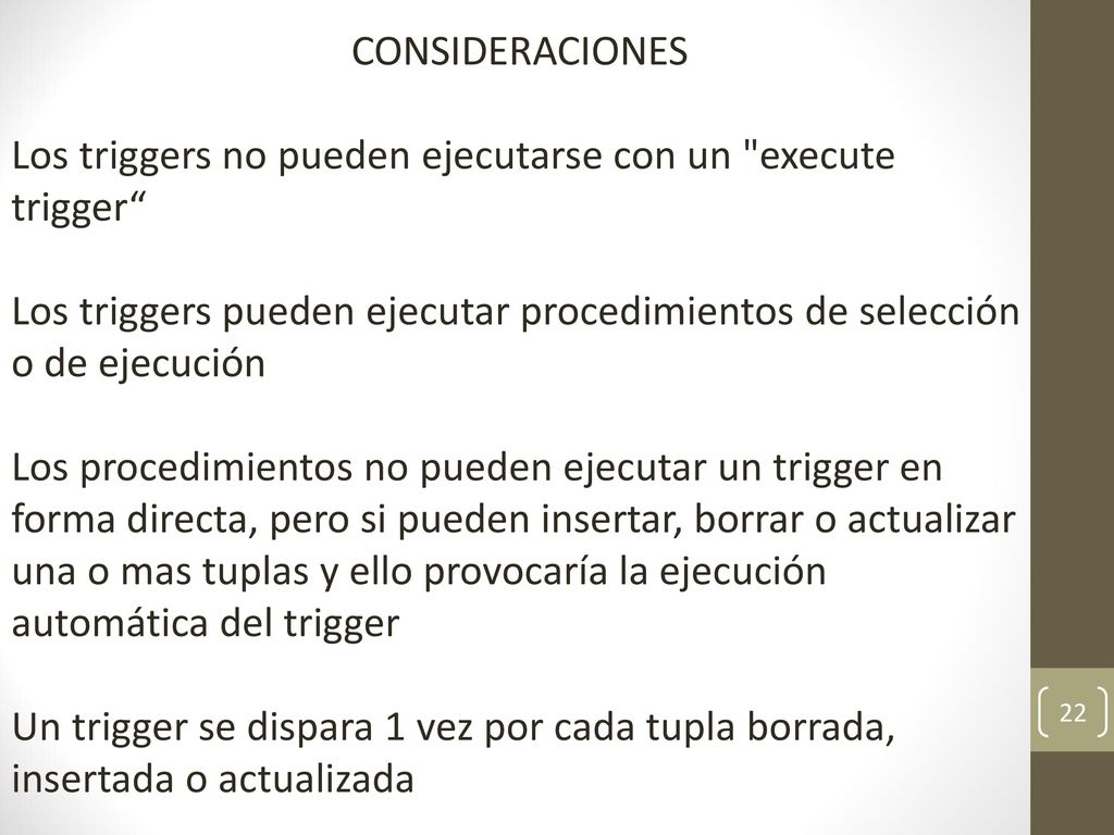 CONSIDERACIONES Los triggers no pueden ejecutarse con un execute trigger Los triggers pueden ejecutar procedimientos de selección o de ejecución.