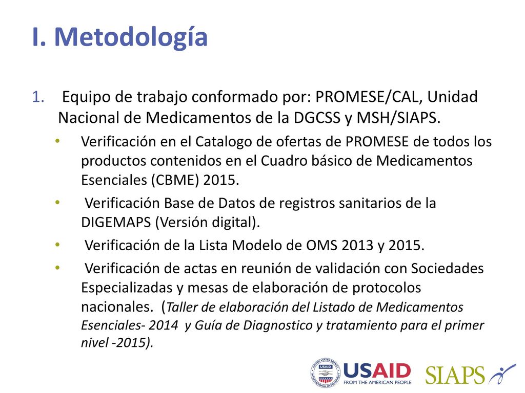 I. Metodología Equipo de trabajo conformado por: PROMESE/CAL, Unidad Nacional de Medicamentos de la DGCSS y MSH/SIAPS.