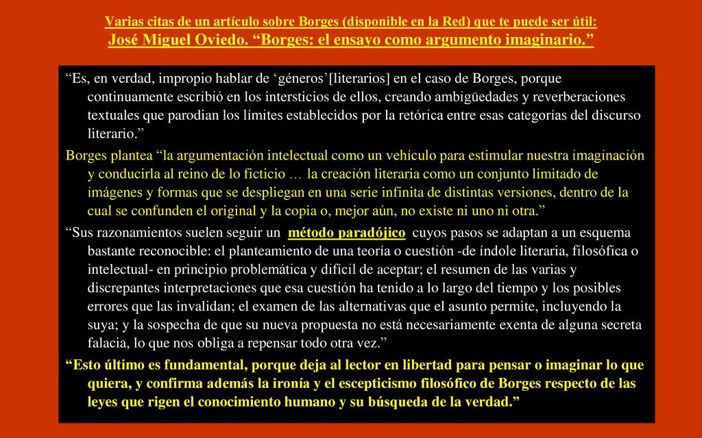 Varias citas de un artículo sobre Borges (disponible en la Red) que te puede ser útil: José Miguel Oviedo. Borges: el ensayo como argumento imaginario.