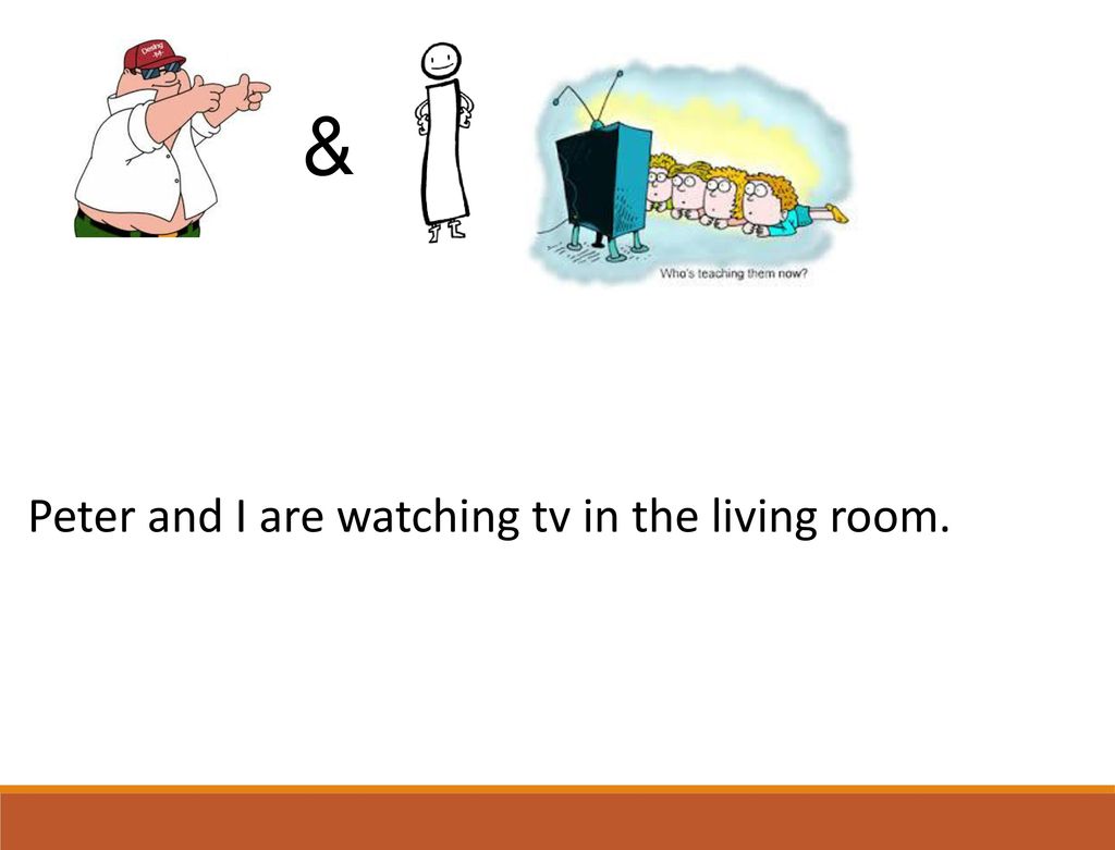 & Peter and I are watching tv in the living room.