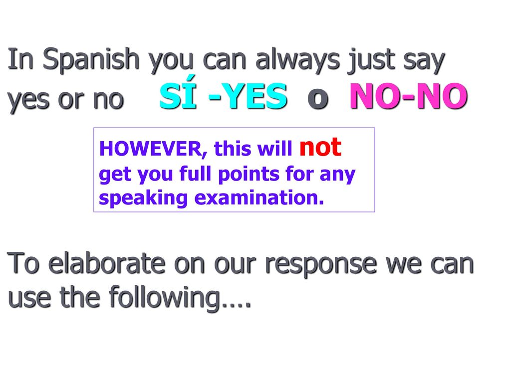 In Spanish you can always just say yes or no SÍ -YES o NO-NO