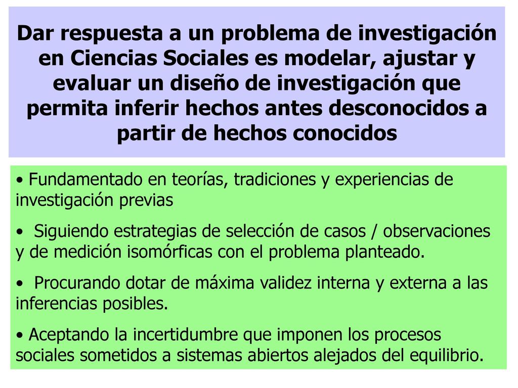 Dar respuesta a un problema de investigación en Ciencias Sociales es modelar, ajustar y evaluar un diseño de investigación que permita inferir hechos antes desconocidos a partir de hechos conocidos