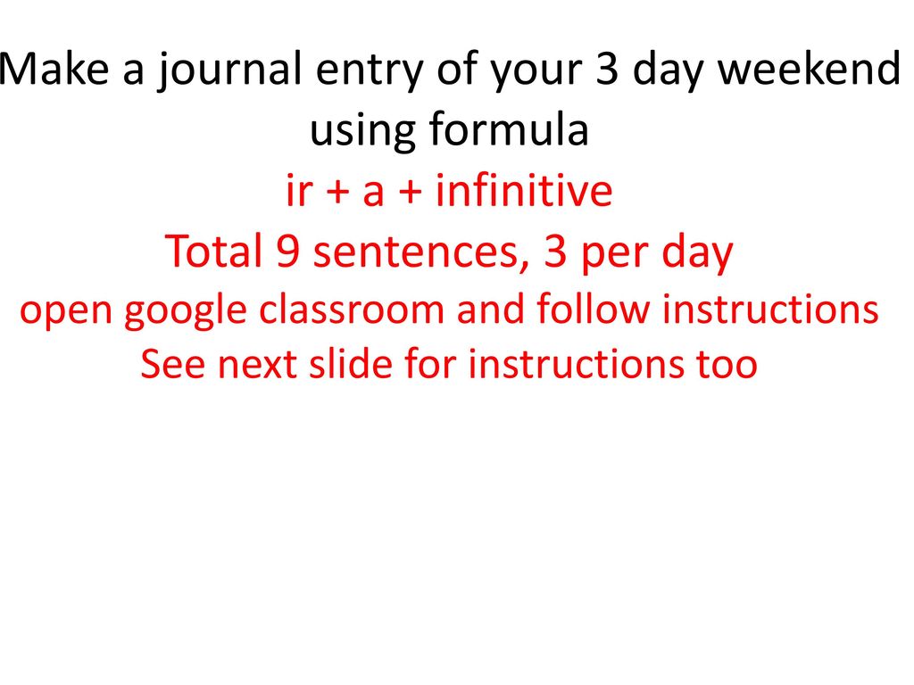 Make a journal entry of your 3 day weekend using formula ir + a + infinitive Total 9 sentences, 3 per day open google classroom and follow instructions See next slide for instructions too