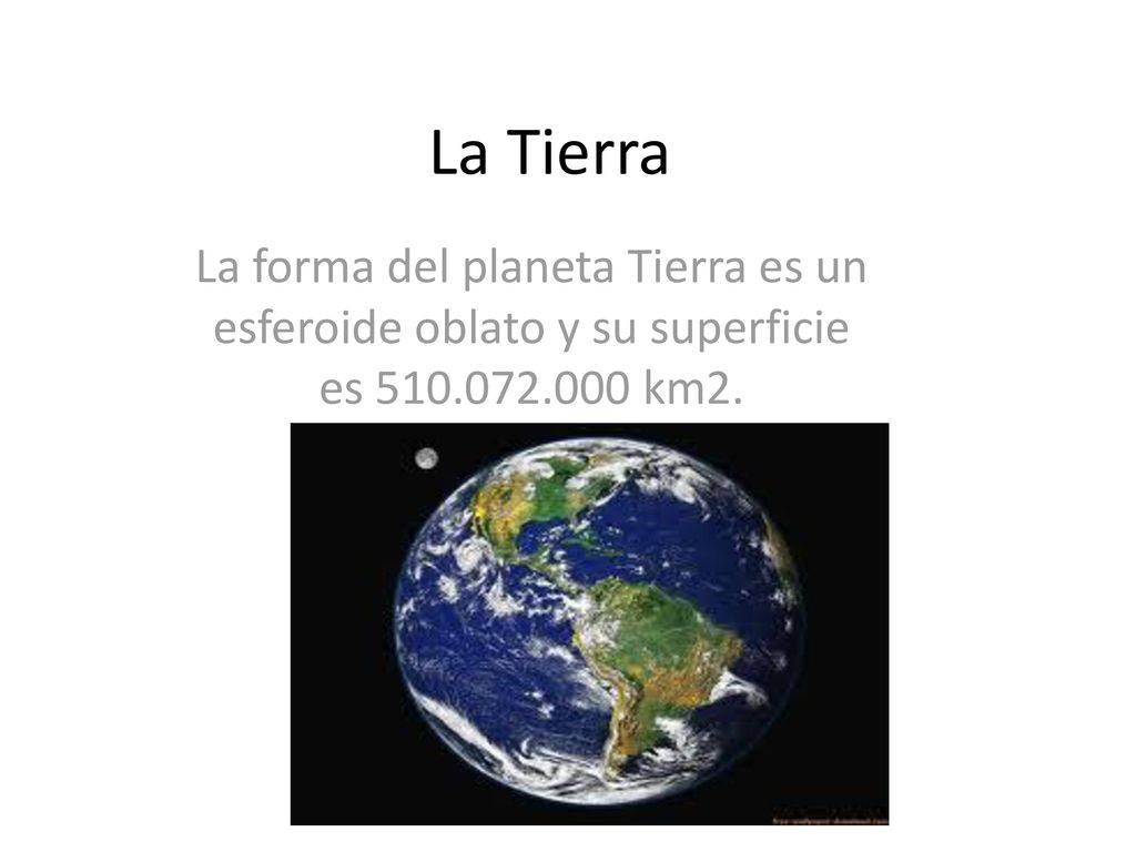 La Tierra La forma del planeta Tierra es un esferoide oblato y su superficie es km2.