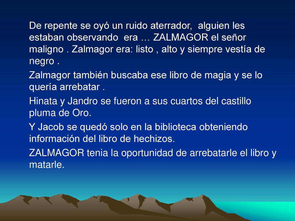 De repente se oyó un ruido aterrador, alguien les estaban observando era … ZALMAGOR el señor maligno . Zalmagor era: listo , alto y siempre vestía de negro .