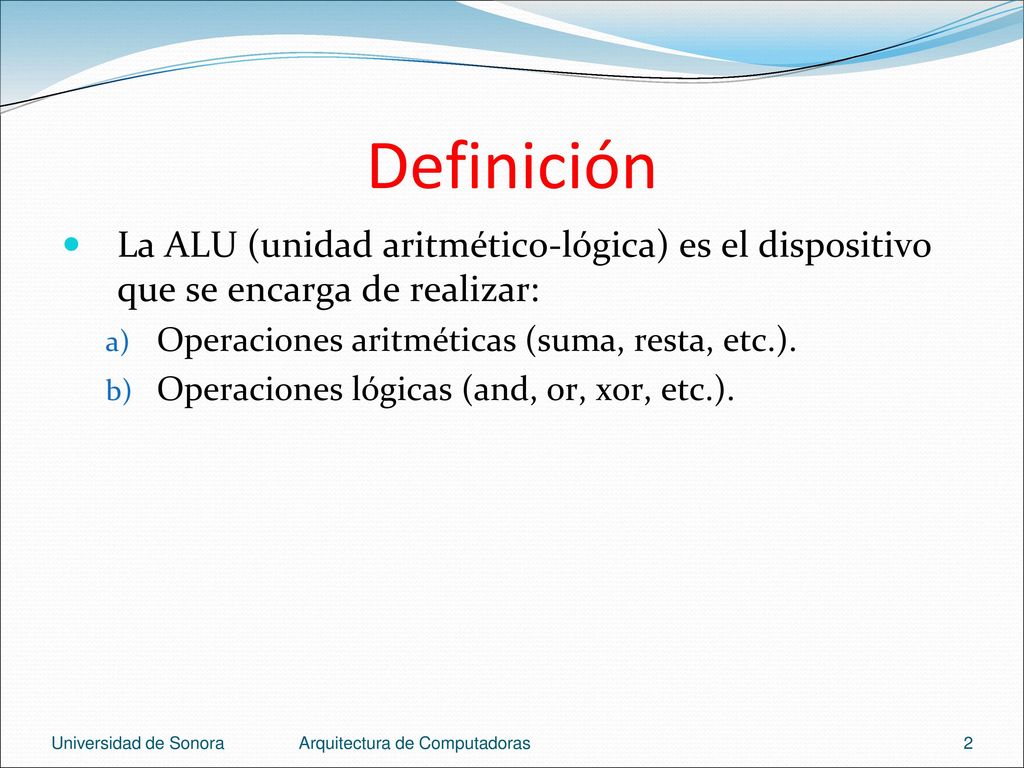 Definición La ALU (unidad aritmético-lógica) es el dispositivo que se encarga de realizar: Operaciones aritméticas (suma, resta, etc.).