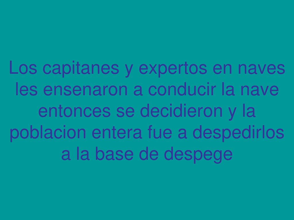Los capitanes y expertos en naves les ensenaron a conducir la nave entonces se decidieron y la poblacion entera fue a despedirlos a la base de despege