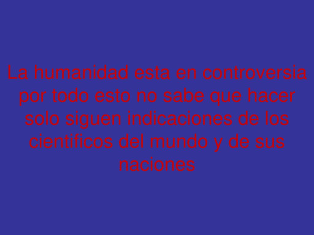 La humanidad esta en controversia por todo esto no sabe que hacer solo siguen indicaciones de los cientificos del mundo y de sus naciones