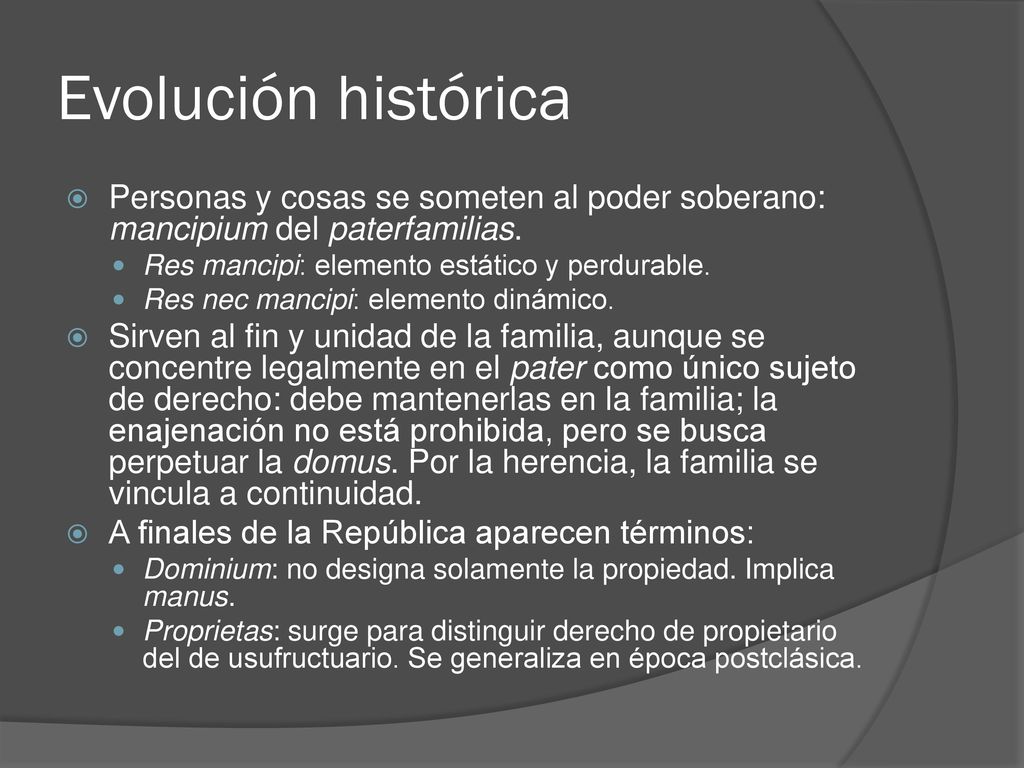 Evolución histórica Personas y cosas se someten al poder soberano: mancipium del paterfamilias. Res mancipi: elemento estático y perdurable.