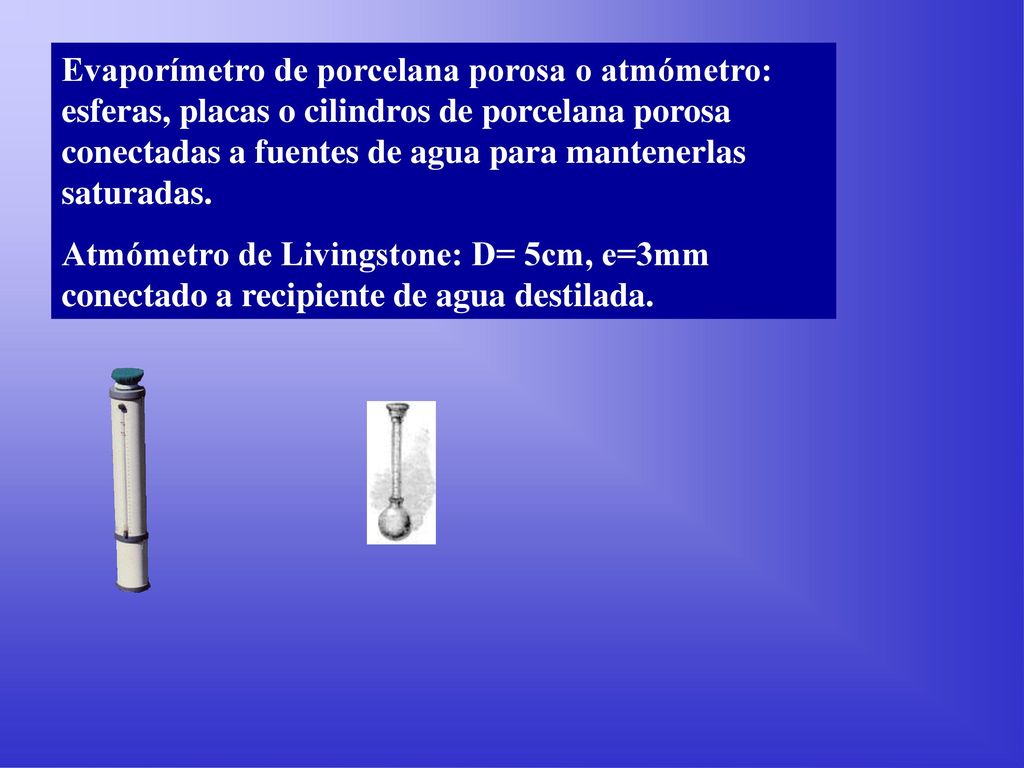 Evaporímetro de porcelana porosa o atmómetro: esferas, placas o cilindros de porcelana porosa conectadas a fuentes de agua para mantenerlas saturadas.