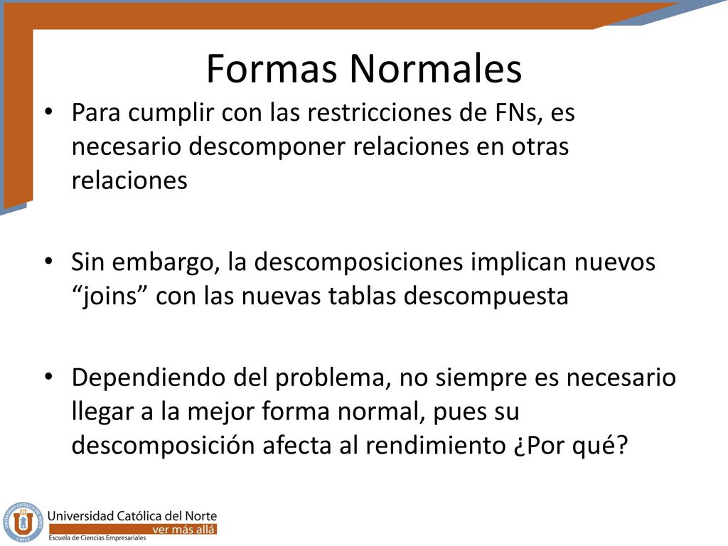 Formas Normales Para cumplir con las restricciones de FNs, es necesario descomponer relaciones en otras relaciones.