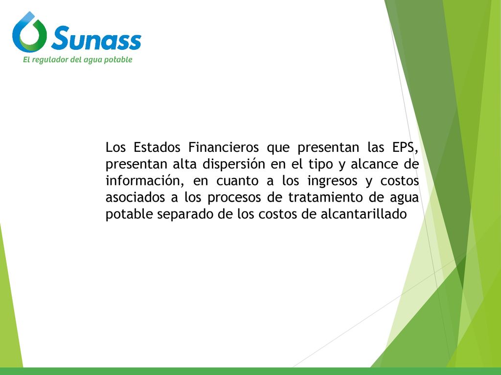Los Estados Financieros que presentan las EPS, presentan alta dispersión en el tipo y alcance de información, en cuanto a los ingresos y costos asociados a los procesos de tratamiento de agua potable separado de los costos de alcantarillado