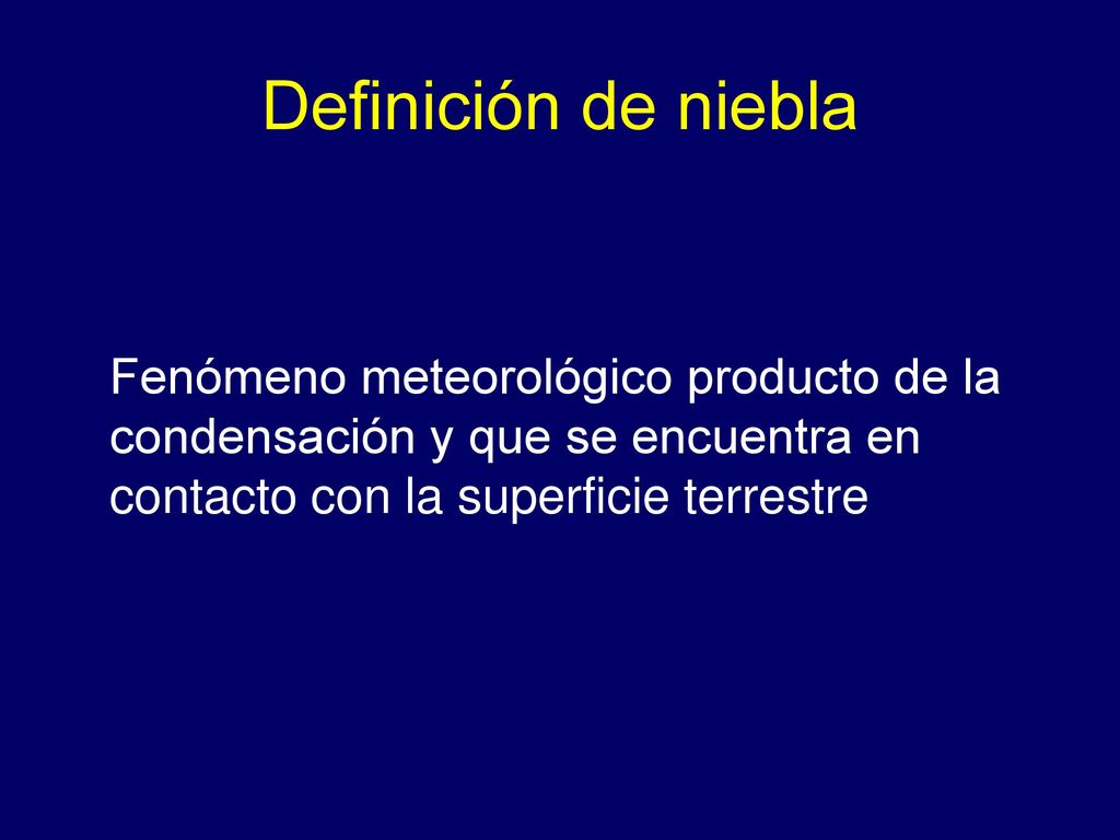 Definición de niebla Fenómeno meteorológico producto de la condensación y que se encuentra en contacto con la superficie terrestre.