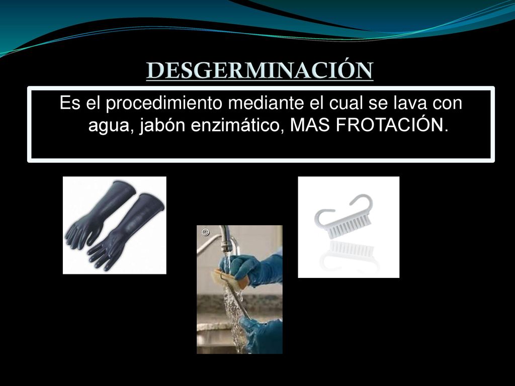 DESGERMINACIÓN Es el procedimiento mediante el cual se lava con agua, jabón enzimático, MAS FROTACIÓN.